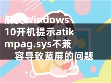 解决Windows 10开机提示atikmpag.sys不兼容导致蓝屏的问题