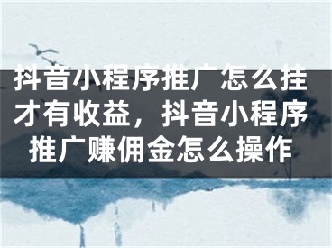 抖音小程序推广怎么挂才有收益，抖音小程序推广赚佣金怎么操作