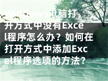 Windows电脑打开方式中没有Excel程序怎么办？如何在打开方式中添加Excel程序选项的方法？