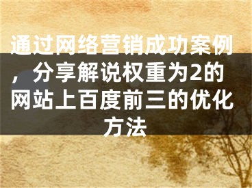 通过网络营销成功案例，分享解说权重为2的网站上百度前三的优化方法 