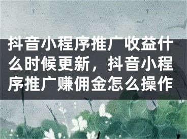 抖音小程序推广收益什么时候更新，抖音小程序推广赚佣金怎么操作