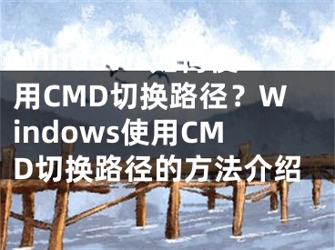 Windows如何使用CMD切换路径？Windows使用CMD切换路径的方法介绍