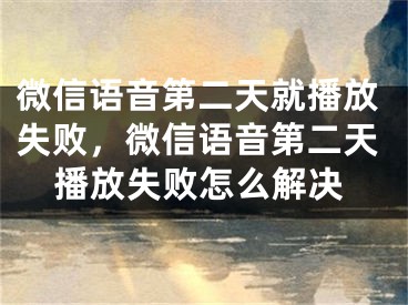 微信语音第二天就播放失败，微信语音第二天播放失败怎么解决