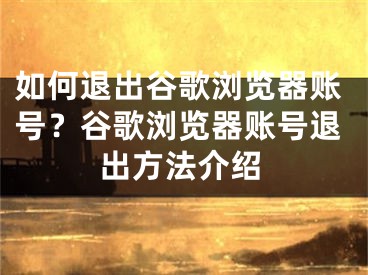 如何退出谷歌浏览器账号？谷歌浏览器账号退出方法介绍