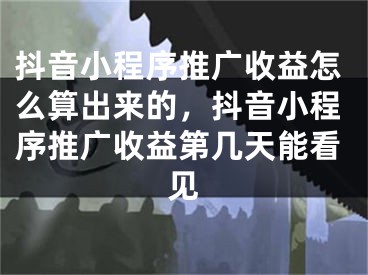 抖音小程序推广收益怎么算出来的，抖音小程序推广收益第几天能看见 