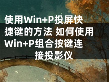 使用Win+P投屏快捷键的方法 如何使用Win+P组合按键连接投影仪 