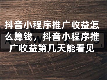 抖音小程序推广收益怎么算钱，抖音小程序推广收益第几天能看见 