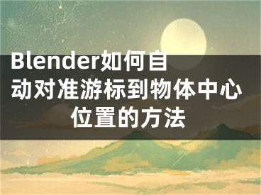 Blender如何自动对准游标到物体中心位置的方法