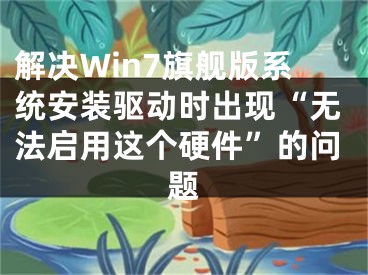 解决Win7旗舰版系统安装驱动时出现“无法启用这个硬件”的问题