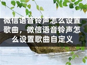 微信语音铃声怎么设置歌曲，微信语音铃声怎么设置歌曲自定义