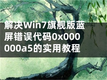 解决Win7旗舰版蓝屏错误代码0x000000a5的实用教程