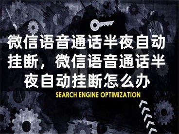 微信语音通话半夜自动挂断，微信语音通话半夜自动挂断怎么办