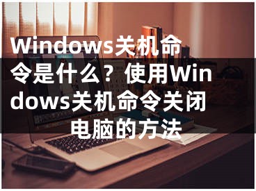 Windows关机命令是什么？使用Windows关机命令关闭电脑的方法