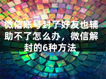 微信账号封了好友也辅助不了怎么办，微信解封的6种方法