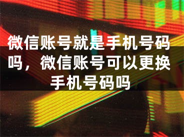 微信账号就是手机号码吗，微信账号可以更换手机号码吗