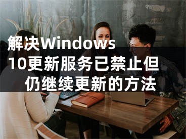 解决Windows 10更新服务已禁止但仍继续更新的方法