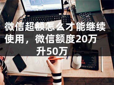 微信超额怎么才能继续使用，微信额度20万升50万