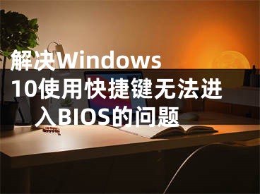 解决Windows 10使用快捷键无法进入BIOS的问题