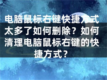 电脑鼠标右键快捷方式太多了如何删除？如何清理电脑鼠标右键的快捷方式？