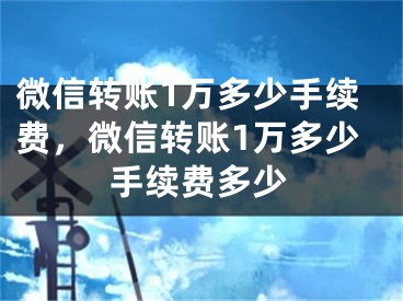 微信转账1万多少手续费，微信转账1万多少手续费多少