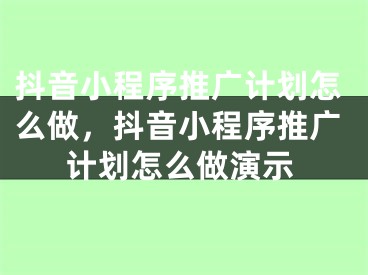 抖音小程序推广计划怎么做，抖音小程序推广计划怎么做演示