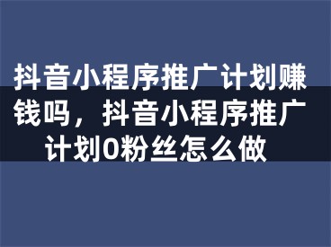 抖音小程序推广计划赚钱吗，抖音小程序推广计划0粉丝怎么做