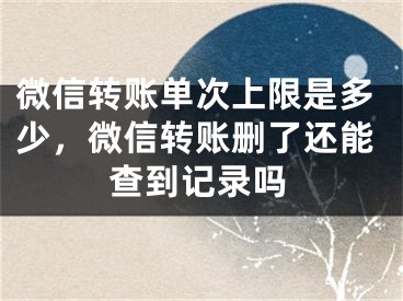 微信转账单次上限是多少，微信转账删了还能查到记录吗