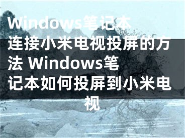 Windows笔记本连接小米电视投屏的方法 Windows笔记本如何投屏到小米电视