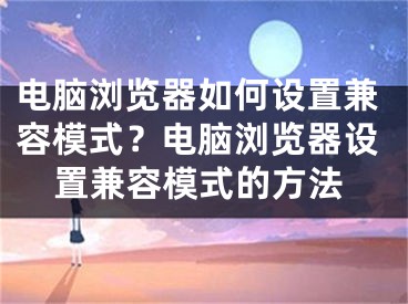 电脑浏览器如何设置兼容模式？电脑浏览器设置兼容模式的方法