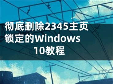 彻底删除2345主页锁定的Windows 10教程