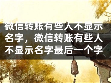 微信转账有些人不显示名字，微信转账有些人不显示名字最后一个字