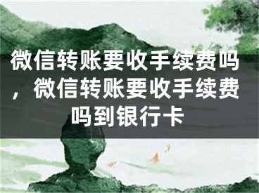 微信转账要收手续费吗，微信转账要收手续费吗到银行卡