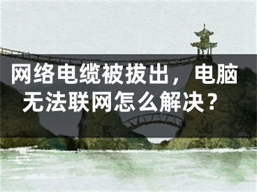 网络电缆被拔出，电脑无法联网怎么解决？