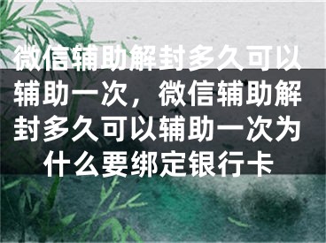 微信辅助解封多久可以辅助一次，微信辅助解封多久可以辅助一次为什么要绑定银行卡