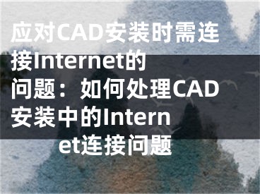 应对CAD安装时需连接Internet的问题：如何处理CAD安装中的Internet连接问题