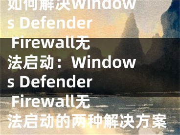 如何解决Windows Defender Firewall无法启动：Windows Defender Firewall无法启动的两种解决方案