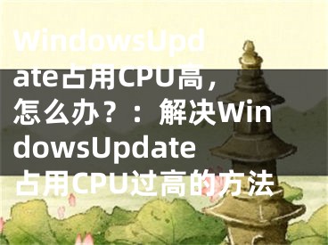 WindowsUpdate占用CPU高，怎么办？：解决WindowsUpdate占用CPU过高的方法