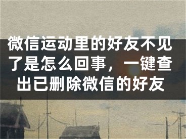 微信运动里的好友不见了是怎么回事，一键查出已删除微信的好友