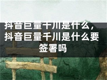 抖音巨量千川是什么，抖音巨量千川是什么要签署吗