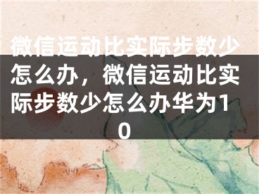 微信运动比实际步数少怎么办，微信运动比实际步数少怎么办华为10