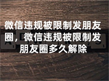 微信违规被限制发朋友圈，微信违规被限制发朋友圈多久解除