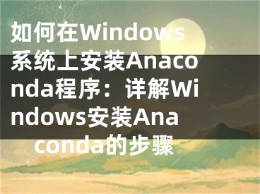 如何在Windows系统上安装Anaconda程序：详解Windows安装Anaconda的步骤
