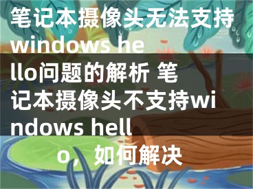 笔记本摄像头无法支持windows hello问题的解析 笔记本摄像头不支持windows hello，如何解决