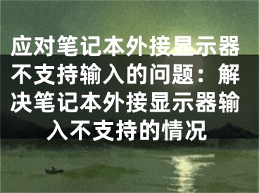 应对笔记本外接显示器不支持输入的问题：解决笔记本外接显示器输入不支持的情况