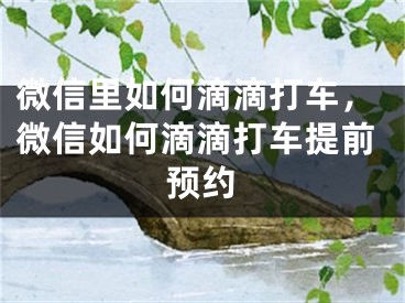 微信里如何滴滴打车，微信如何滴滴打车提前预约