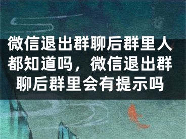 微信退出群聊后群里人都知道吗，微信退出群聊后群里会有提示吗