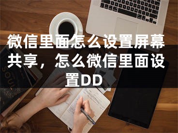 微信里面怎么设置屏幕共享，怎么微信里面设置DD