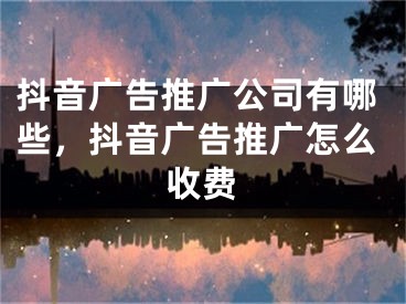 抖音广告推广公司有哪些，抖音广告推广怎么收费