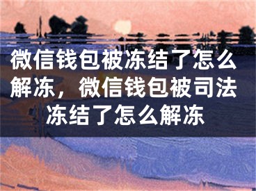 微信钱包被冻结了怎么解冻，微信钱包被司法冻结了怎么解冻