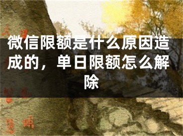 微信限额是什么原因造成的，单日限额怎么解除